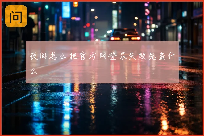 夜间怎么把官方网登录失败先查什么